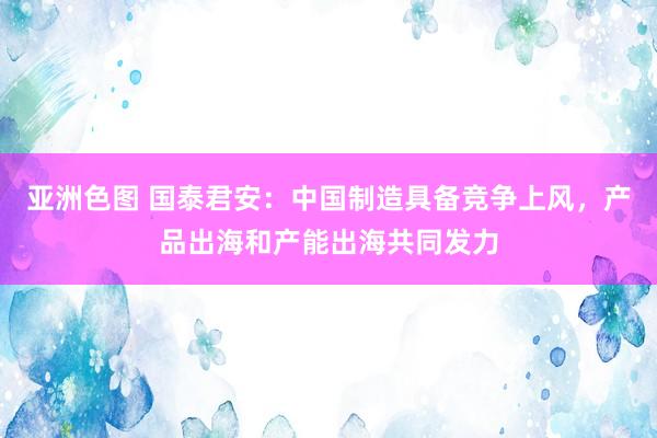 亚洲色图 国泰君安：中国制造具备竞争上风，产品出海和产能出海共同发力