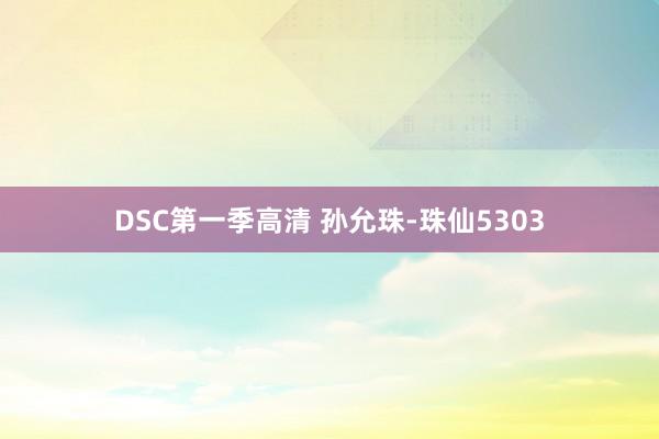 DSC第一季高清 孙允珠-珠仙5303