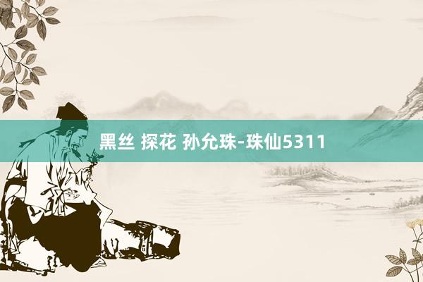 黑丝 探花 孙允珠-珠仙5311