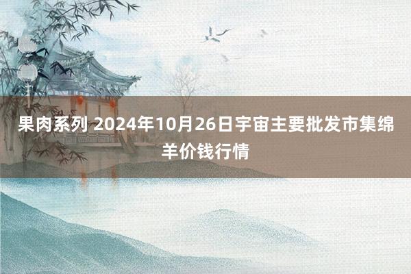 果肉系列 2024年10月26日宇宙主要批发市集绵羊价钱行情