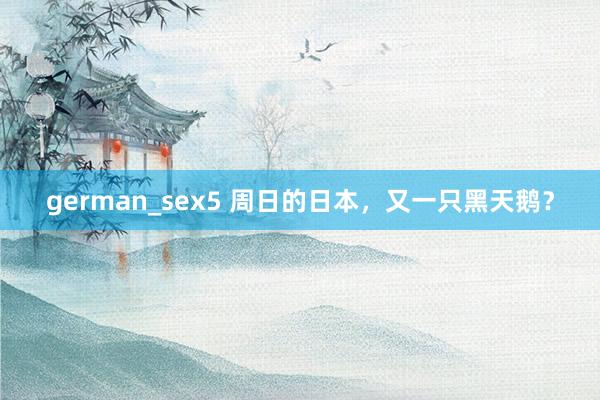 german_sex5 周日的日本，又一只黑天鹅？