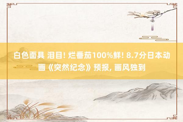 白色面具 泪目! 烂番茄100%鲜! 8.7分日本动画《突然纪念》预报， 画风独到