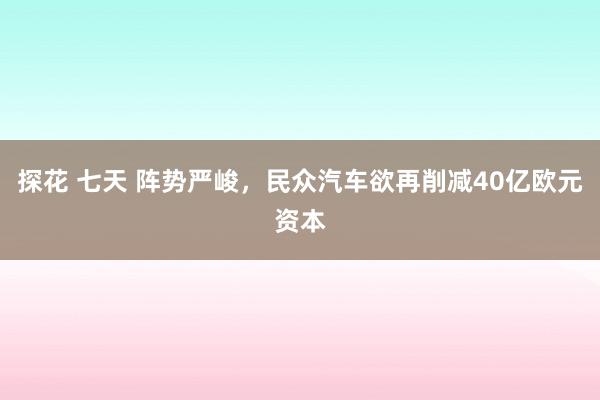 探花 七天 阵势严峻，民众汽车欲再削减40亿欧元资本