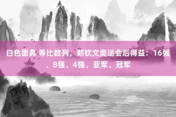 白色面具 等比数列，郑钦文奥运会后得益：16强、8强、4强、亚军、冠军