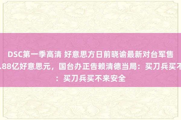 DSC第一季高清 好意思方日前晓谕最新对台军售共约19.88亿好意思元，国台办正告赖清德当局：买刀兵买不来安全