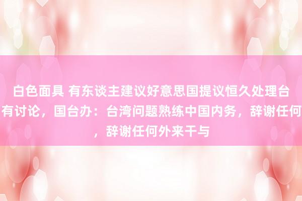 白色面具 有东谈主建议好意思国提议恒久处理台湾地位的有讨论，国台办：台湾问题熟练中国内务，辞谢任何外来干与