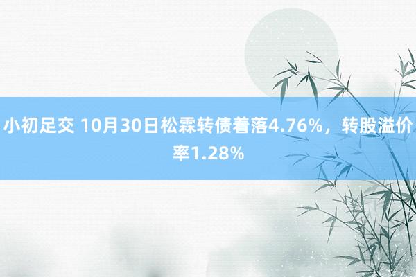 小初足交 10月30日松霖转债着落4.76%，转股溢价率1.28%