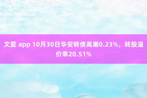 文爱 app 10月30日华安转债高潮0.23%，转股溢价率20.51%