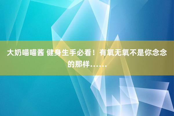 大奶喵喵酱 健身生手必看！有氧无氧不是你念念的那样……