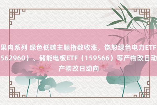 果肉系列 绿色低碳主题指数收涨，饶恕绿色电力ETF（562960）、储能电板ETF（159566）等产物改日动向