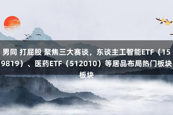 男同 打屁股 聚焦三大赛谈，东谈主工智能ETF（159819）、医药ETF（512010）等居品布局热门板块