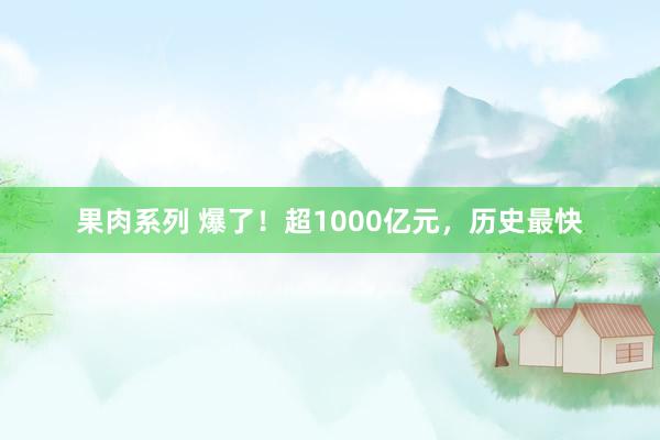 果肉系列 爆了！超1000亿元，历史最快