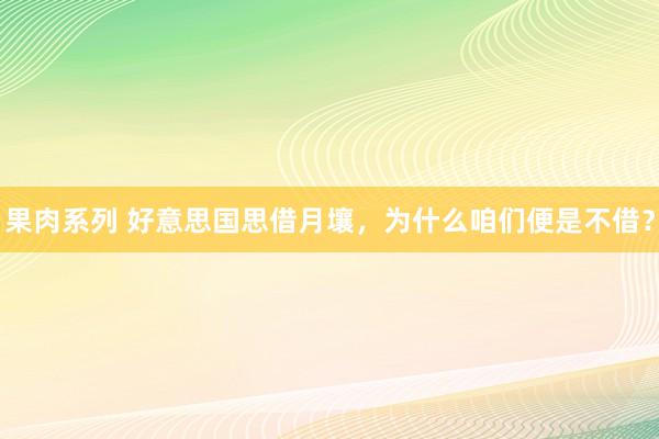 果肉系列 好意思国思借月壤，为什么咱们便是不借？