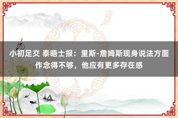 小初足交 泰晤士报：里斯-詹姆斯现身说法方面作念得不够，他应有更多存在感