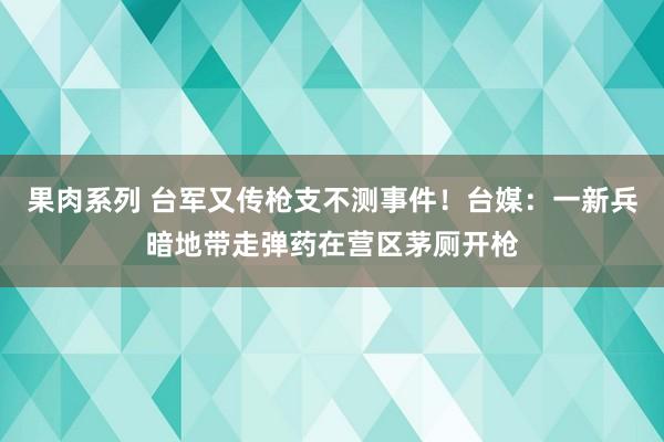 果肉系列 台军又传枪支不测事件！台媒：一新兵暗地带走弹药在营区茅厕开枪