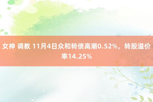 女神 调教 11月4日众和转债高潮0.52%，转股溢价率14.25%