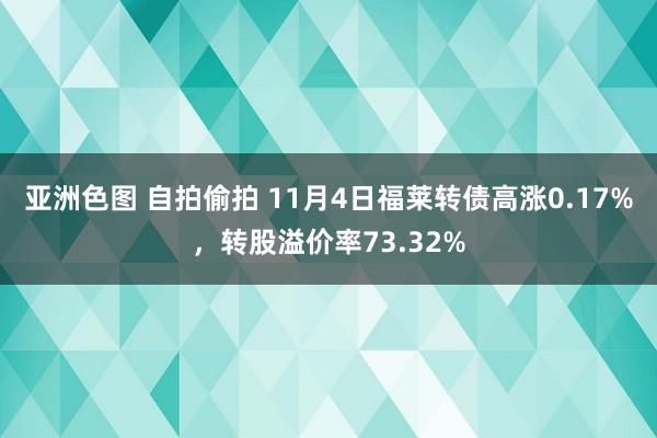 亚洲色图 自拍偷拍 11月4日福莱转债高涨0.17%，转股溢价率73.32%