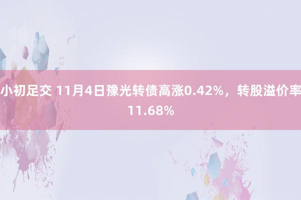 小初足交 11月4日豫光转债高涨0.42%，转股溢价率11.68%