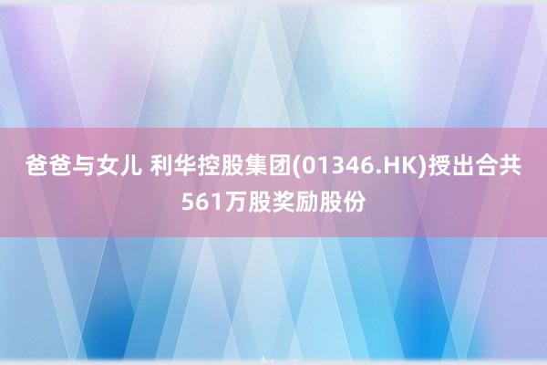 爸爸与女儿 利华控股集团(01346.HK)授出合共561万股奖励股份