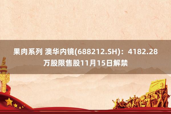 果肉系列 澳华内镜(688212.SH)：4182.28万股限售股11月15日解禁