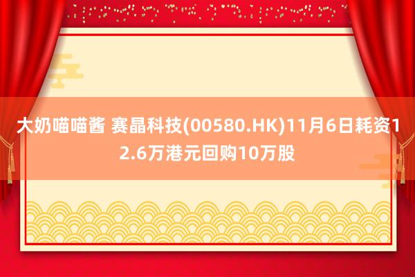 大奶喵喵酱 赛晶科技(00580.HK)11月6日耗资12.6万港元回购10万股