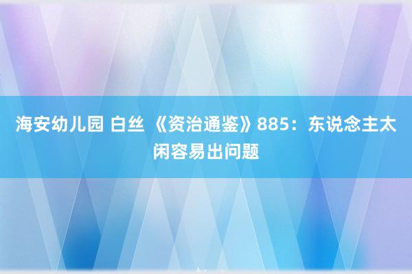 海安幼儿园 白丝 《资治通鉴》885：东说念主太闲容易出问题