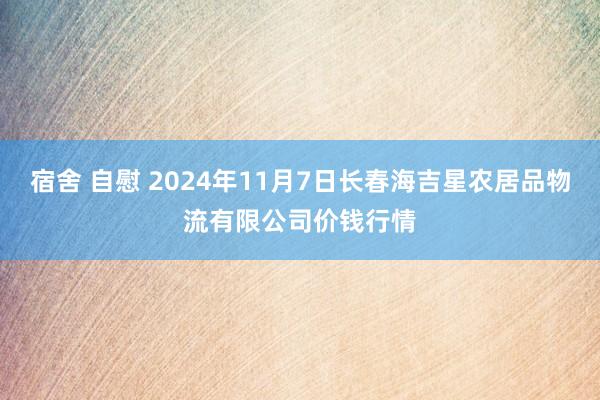 宿舍 自慰 2024年11月7日长春海吉星农居品物流有限公司价钱行情