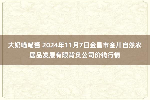 大奶喵喵酱 2024年11月7日金昌市金川自然农居品发展有限背负公司价钱行情