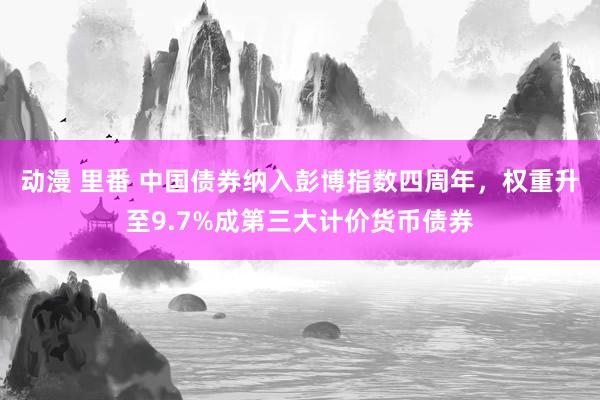 动漫 里番 中国债券纳入彭博指数四周年，权重升至9.7%成第三大计价货币债券