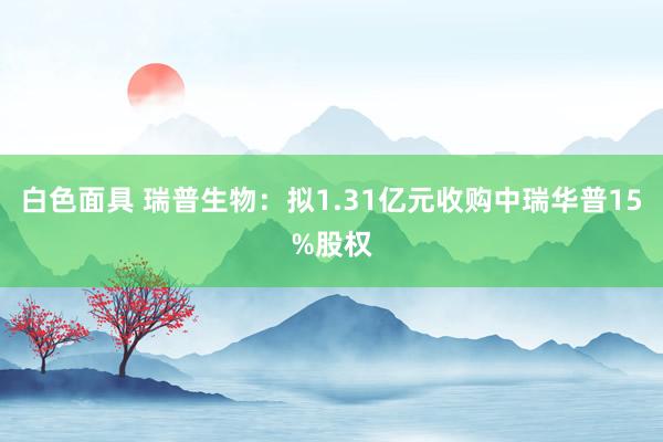 白色面具 瑞普生物：拟1.31亿元收购中瑞华普15%股权