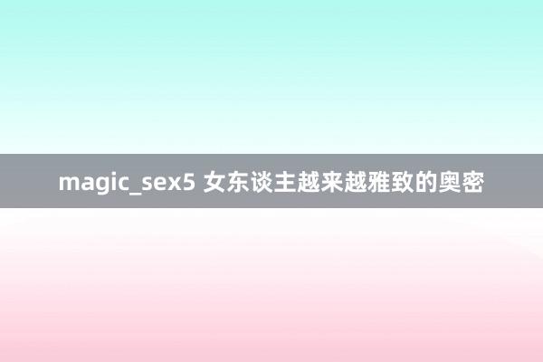 magic_sex5 女东谈主越来越雅致的奥密