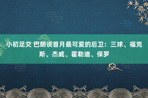 小初足交 巴朗谈首月最可爱的后卫：三球、福克斯、杰威、霍勒迪、保罗