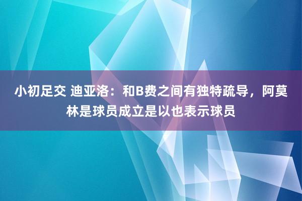 小初足交 迪亚洛：和B费之间有独特疏导，阿莫林是球员成立是以也表示球员