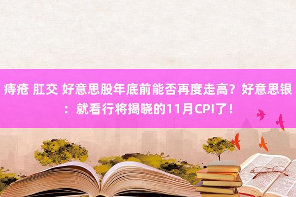 痔疮 肛交 好意思股年底前能否再度走高？好意思银：就看行将揭晓的11月CPI了！