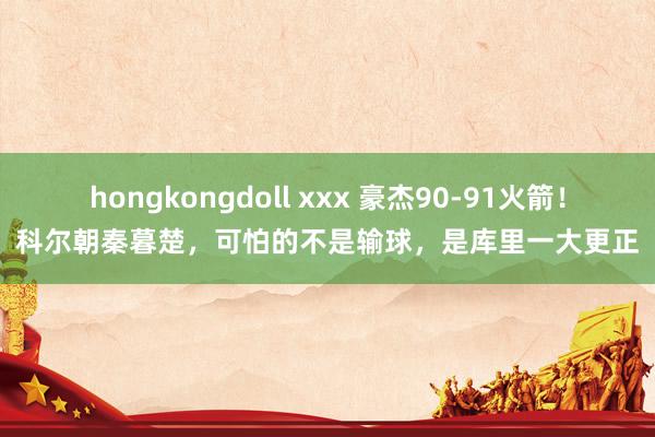 hongkongdoll xxx 豪杰90-91火箭！科尔朝秦暮楚，可怕的不是输球，是库里一大更正