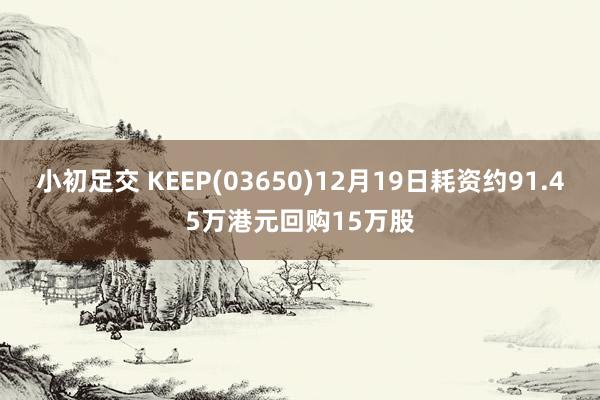 小初足交 KEEP(03650)12月19日耗资约91.45万港元回购15万股