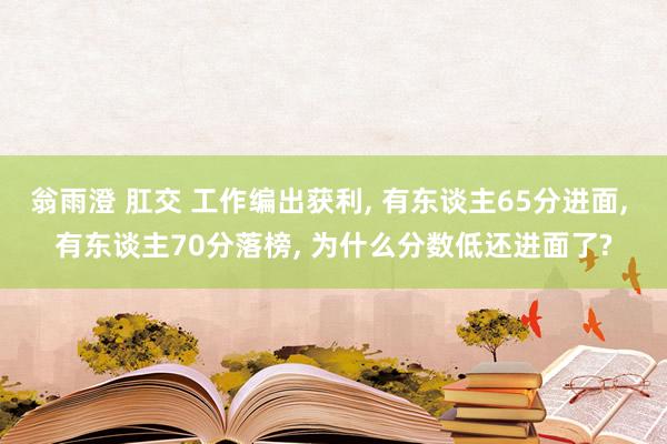 翁雨澄 肛交 工作编出获利， 有东谈主65分进面， 有东谈主70分落榜， 为什么分数低还进面了?