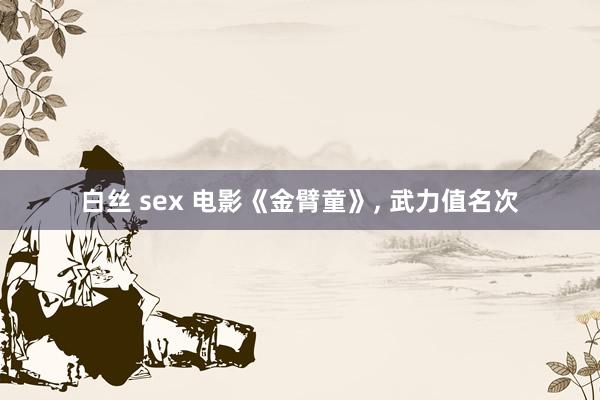 白丝 sex 电影《金臂童》， 武力值名次