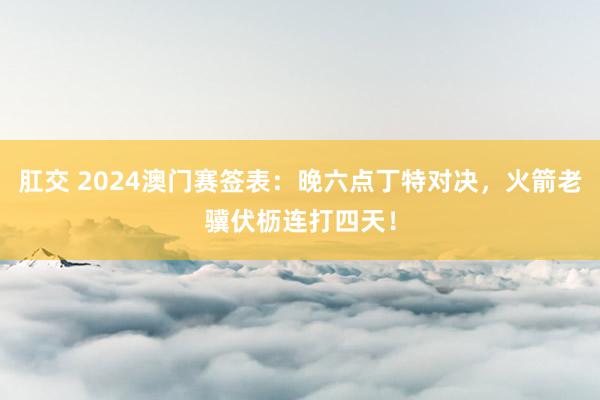 肛交 2024澳门赛签表：晚六点丁特对决，火箭老骥伏枥连打四天！