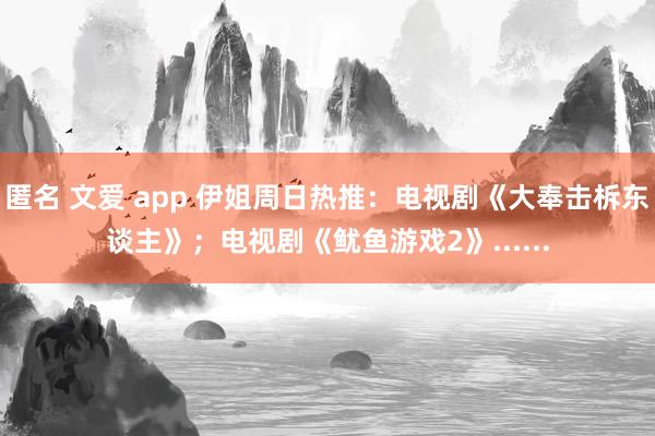 匿名 文爱 app 伊姐周日热推：电视剧《大奉击柝东谈主》；电视剧《鱿鱼游戏2》......