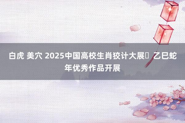 白虎 美穴 2025中国高校生肖狡计大展・乙巳蛇年优秀作品开展