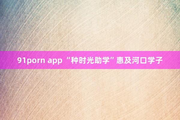 91porn app “种时光助学”惠及河口学子