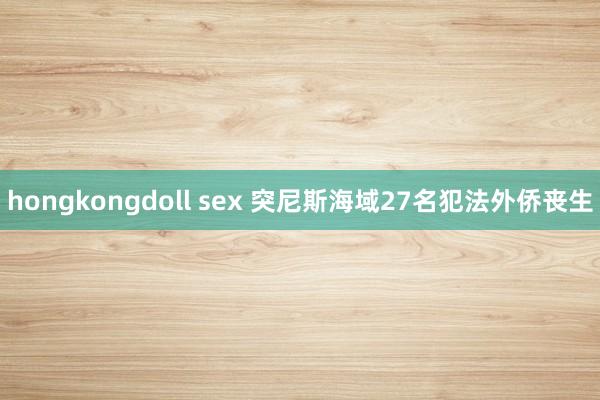 hongkongdoll sex 突尼斯海域27名犯法外侨丧生