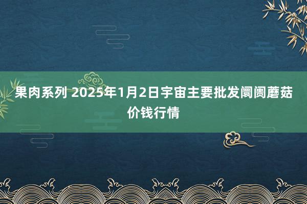 果肉系列 2025年1月2日宇宙主要批发阛阓蘑菇价钱行情