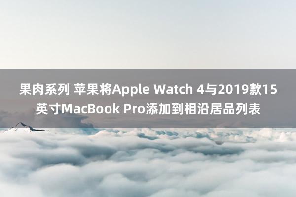 果肉系列 苹果将Apple Watch 4与2019款15英寸MacBook Pro添加到相沿居品列表