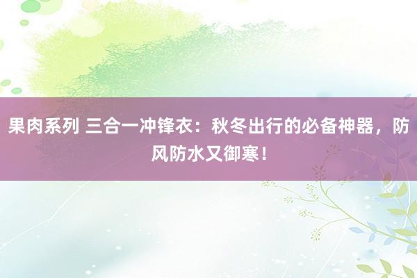 果肉系列 三合一冲锋衣：秋冬出行的必备神器，防风防水又御寒！