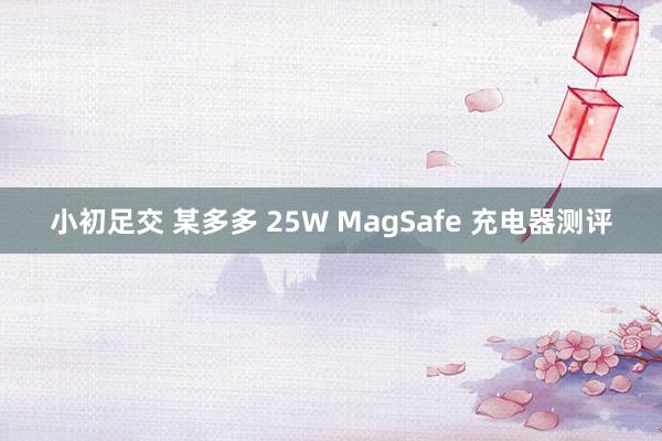 小初足交 某多多 25W MagSafe 充电器测评