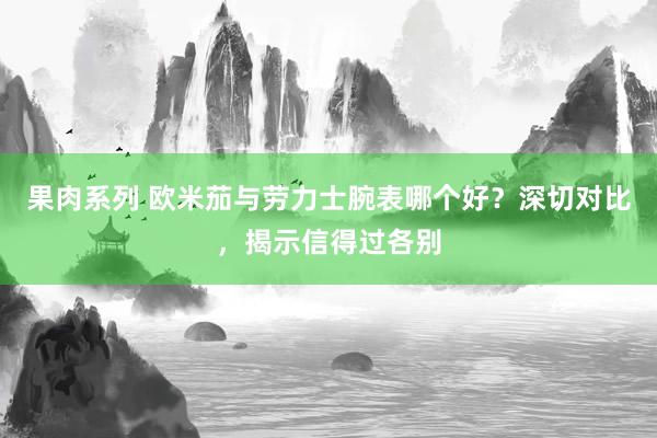 果肉系列 欧米茄与劳力士腕表哪个好？深切对比，揭示信得过各别