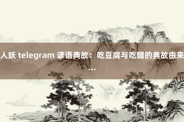 人妖 telegram 谚语典故：吃豆腐与吃醋的典故由来...