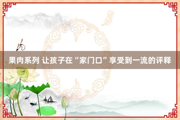 果肉系列 让孩子在“家门口”享受到一流的评释